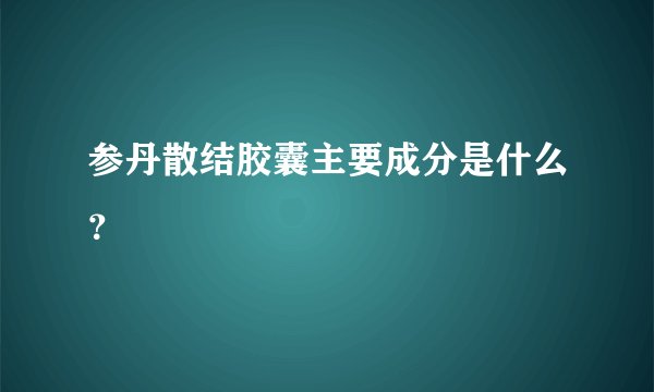 参丹散结胶囊主要成分是什么？