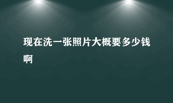 现在洗一张照片大概要多少钱啊