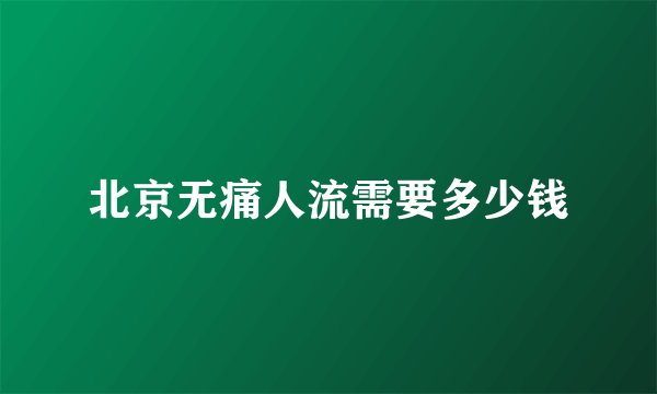 北京无痛人流需要多少钱