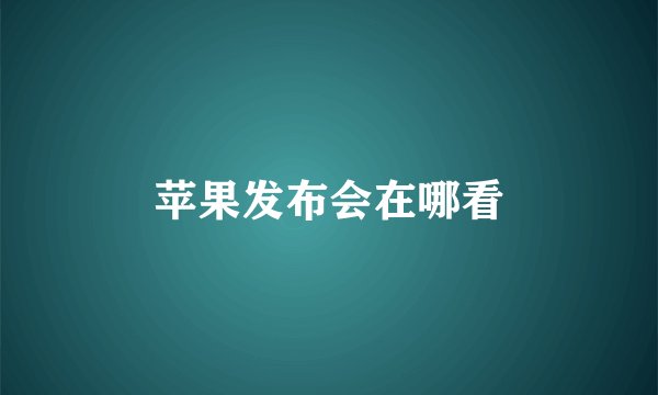 苹果发布会在哪看