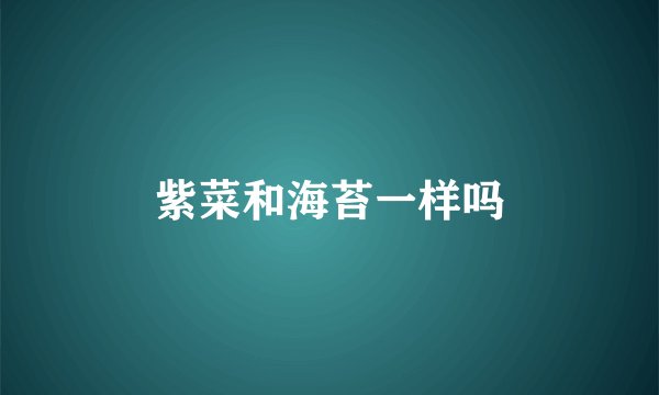 紫菜和海苔一样吗