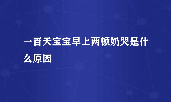 一百天宝宝早上两顿奶哭是什么原因