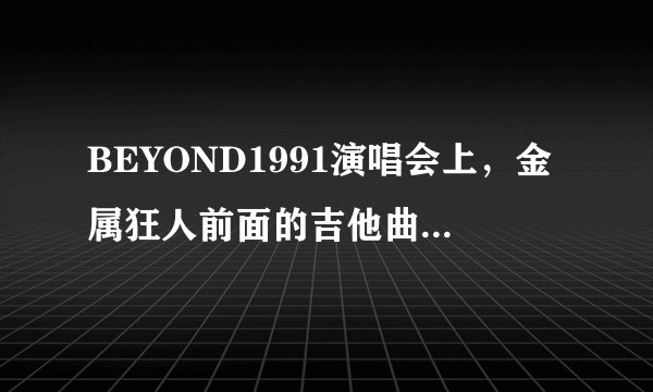 BEYOND1991演唱会上，金属狂人前面的吉他曲叫什么？