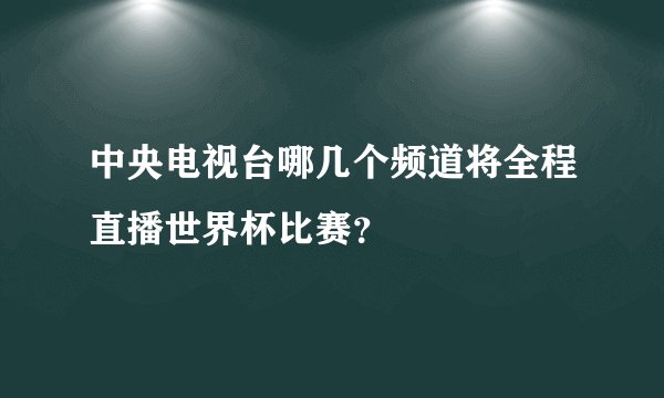 中央电视台哪几个频道将全程直播世界杯比赛?