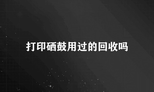 打印硒鼓用过的回收吗