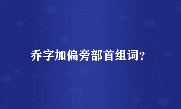乔字加偏旁部首组词？