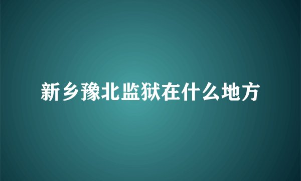 新乡豫北监狱在什么地方