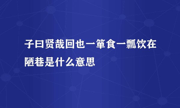 子曰贤哉回也一箪食一瓢饮在陋巷是什么意思