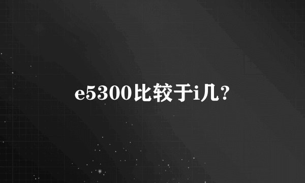 e5300比较于i几?