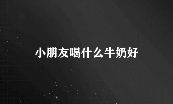 小朋友喝什么牛奶好