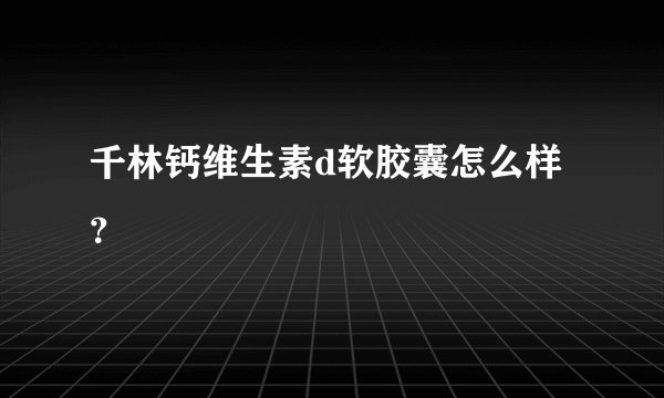 千林钙维生素d软胶囊怎么样？