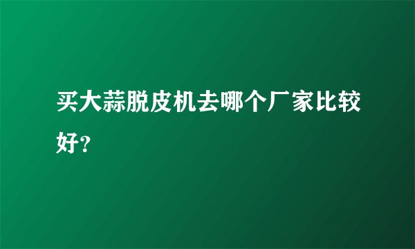 买大蒜脱皮机去哪个厂家比较好？