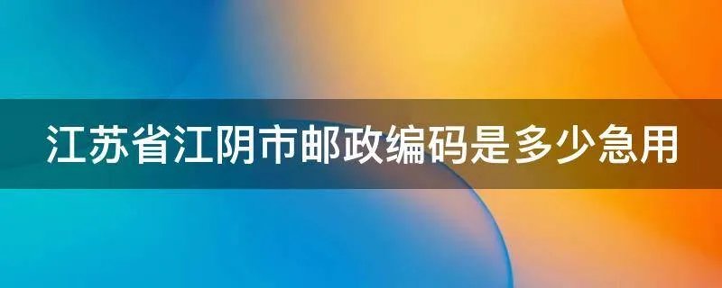 江苏省江阴市邮政编码是多少急用