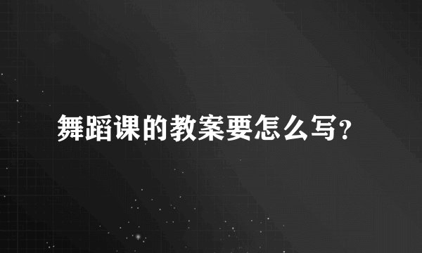 舞蹈课的教案要怎么写？