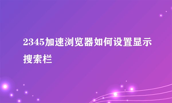 2345加速浏览器如何设置显示搜索栏