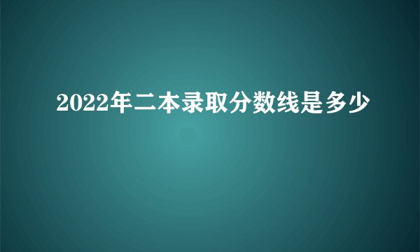 2022年二本录取分数线是多少