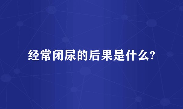 经常闭尿的后果是什么?