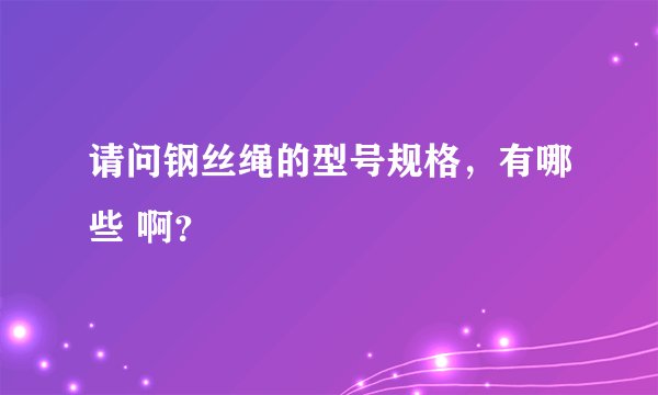 请问钢丝绳的型号规格，有哪些 啊？