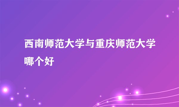 西南师范大学与重庆师范大学哪个好