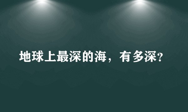 地球上最深的海，有多深？