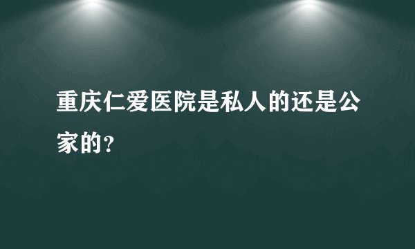 重庆仁爱医院是私人的还是公家的？