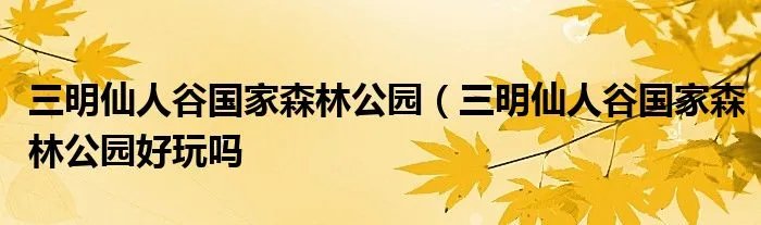三明仙人谷国家森林公园（三明仙人谷国家森林公园好玩吗