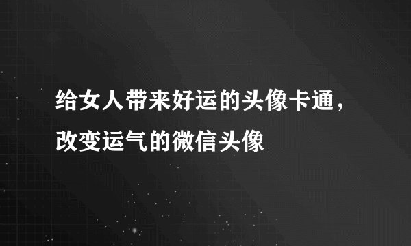给女人带来好运的头像卡通，改变运气的微信头像