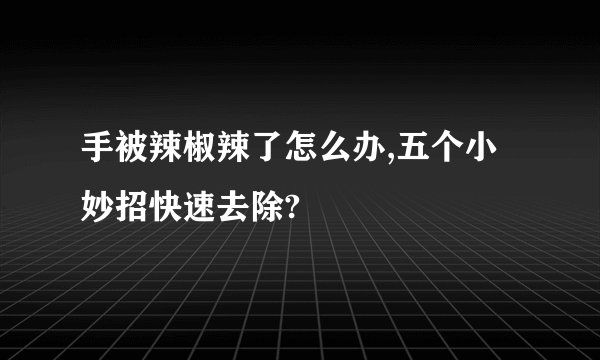 手被辣椒辣了怎么办,五个小妙招快速去除?