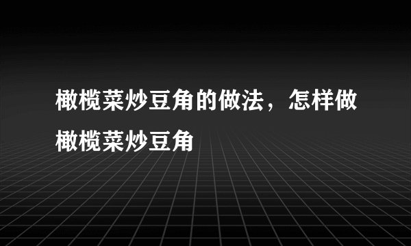 橄榄菜炒豆角的做法，怎样做橄榄菜炒豆角