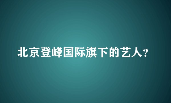 北京登峰国际旗下的艺人？