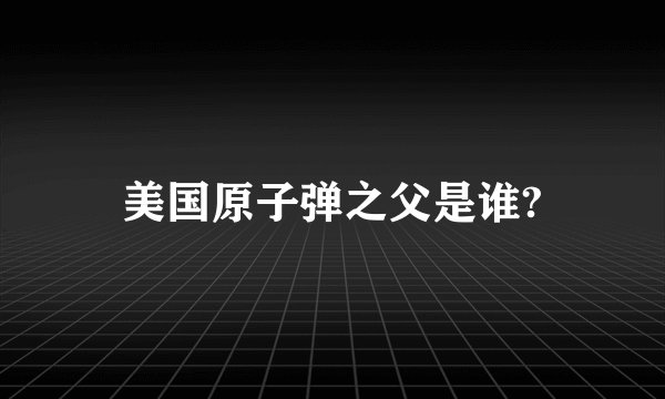美国原子弹之父是谁?