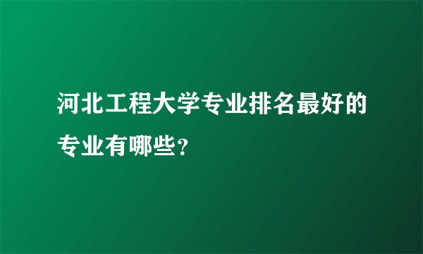 河北工程大学专业排名最好的专业有哪些？