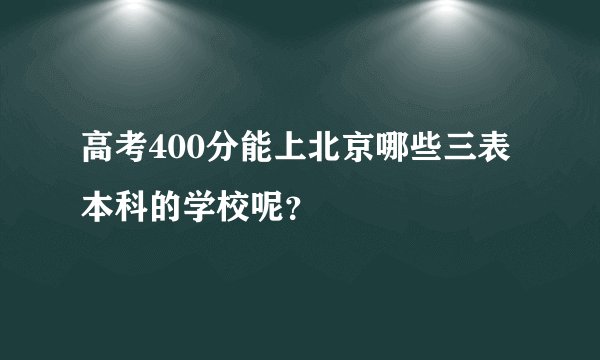 高考400分能上北京哪些三表本科的学校呢？