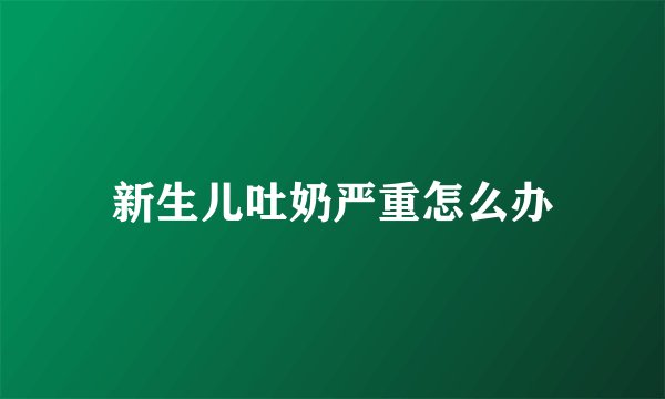 新生儿吐奶严重怎么办