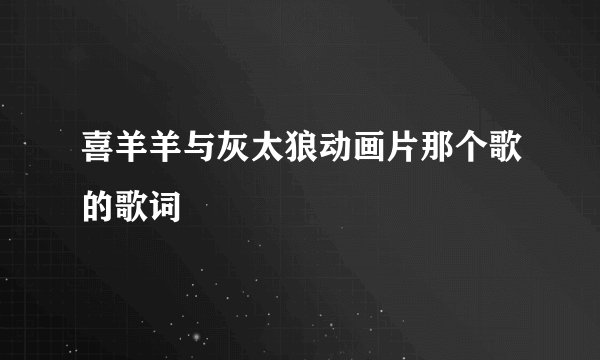 喜羊羊与灰太狼动画片那个歌的歌词