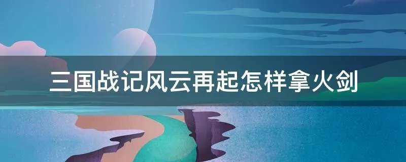 三国战记风云再起怎样拿火剑