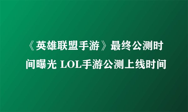 《英雄联盟手游》最终公测时间曝光 LOL手游公测上线时间