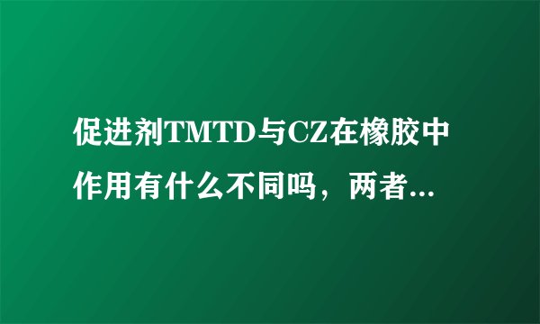 促进剂TMTD与CZ在橡胶中作用有什么不同吗,两者可以互为代替使用吗?