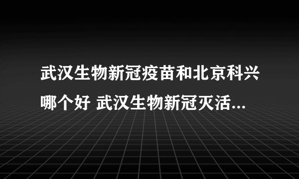 武汉生物新冠疫苗和北京科兴哪个好 武汉生物新冠灭活疫苗接种后安全性良好