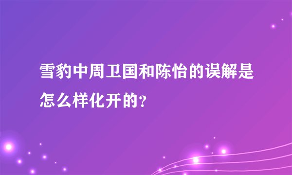 雪豹中周卫国和陈怡的误解是怎么样化开的？