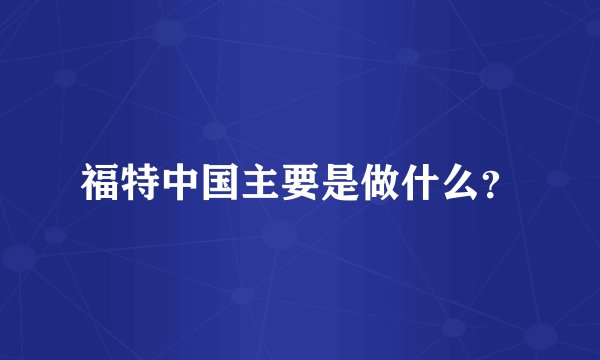福特中国主要是做什么？