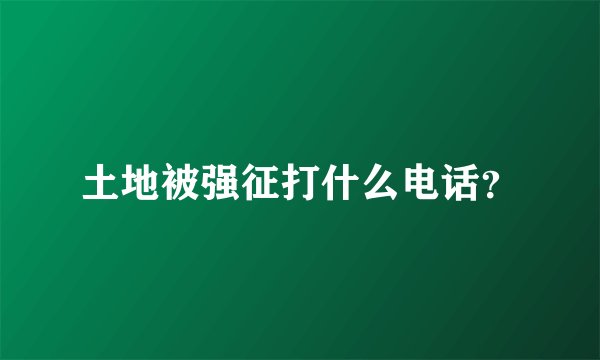 土地被强征打什么电话？