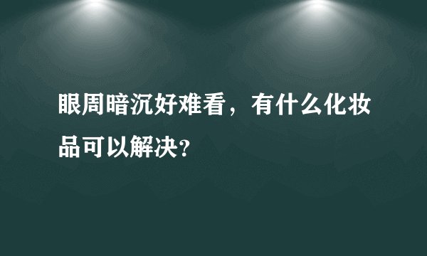 眼周暗沉好难看，有什么化妆品可以解决？