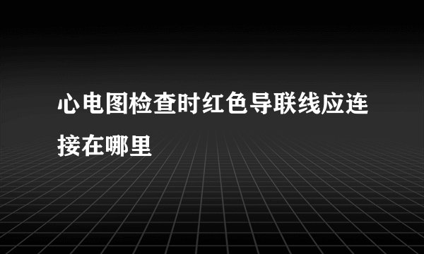 心电图检查时红色导联线应连接在哪里