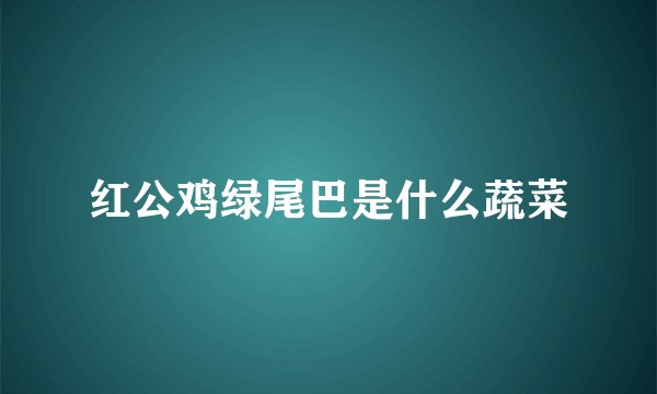 红公鸡绿尾巴是什么蔬菜