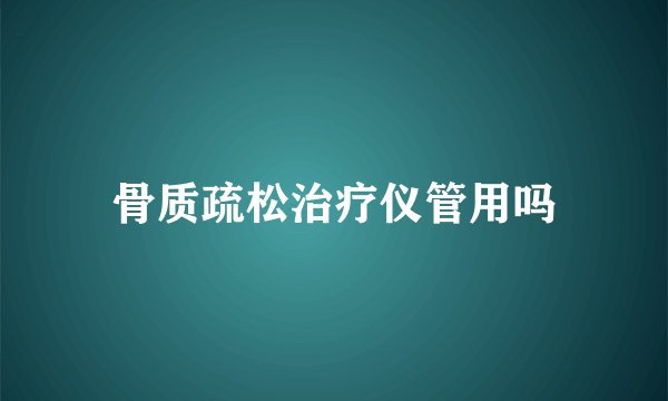 骨质疏松治疗仪管用吗