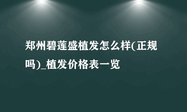 郑州碧莲盛植发怎么样(正规吗)_植发价格表一览