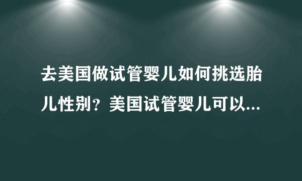 去美国做试管婴儿如何挑选胎儿性别?美国试管婴儿可以生儿子吗?
