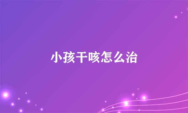 小孩干咳怎么治