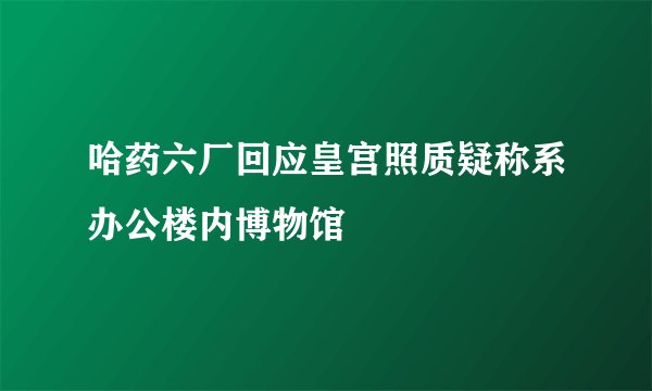 哈药六厂回应皇宫照质疑称系办公楼内博物馆